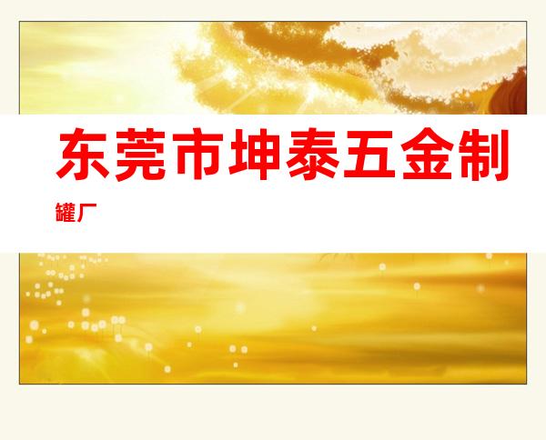 东莞市坤泰五金制罐厂